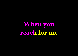 When you

reach for me