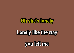 0h she's lonely

Lonely like the way

you left me