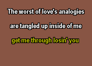 The worst of love's analogies

are tangled up inside ofme

get me through losin' you