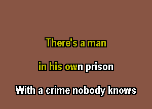 There's a man

in his own prison

With a crime nobody knows