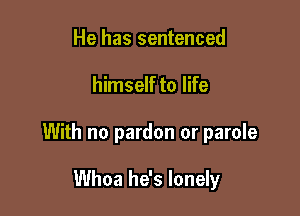 He has sentenced

himself to life

With no pardon or parole

Whoa he's lonely