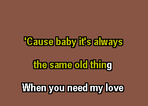'Cause baby it's always

the same old thing

When you need my love
