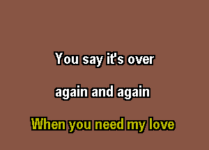 You say it's over

again and again

When you need my love