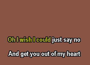 Oh I wish I could just say no

And get you out of my heart