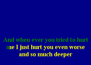 And When ever you tried to hurt
me I just hurt you even worse
and so much deeper