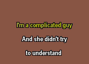 I'm a complicated guy

And she didn't try

to understand