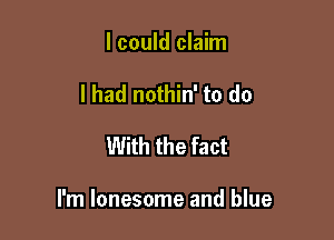 I could claim
I had nothin' to do

With the fact

I'm lonesome and blue