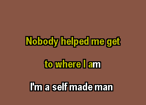Nobody helped me get

to where I am

I'm a selfmade man