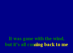 It was gone with the wind,
but it's all coming back to me