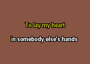 To lay my heart

in somebody else's hands