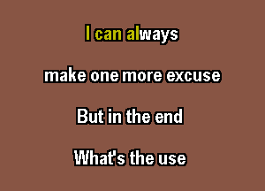I can always

make one more excuse
But in the end

Whafs the use