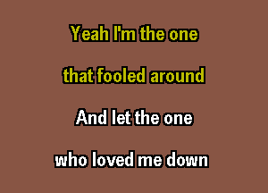 Yeah I'm the one
that fooled around

And let the one

who loved me down