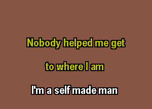 Nobody helped me get

to where I am

I'm a selfmade man
