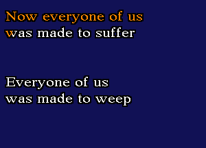 Now everyone of us
was made to suffer

Everyone of us
was made to weep