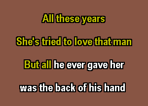 All these years

She's tried to love that man

But all he ever gave her

was the back of his hand