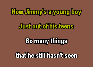 Now Jimmy's a young boy

Just out of his teens

30 many things

that he still hasn't seen