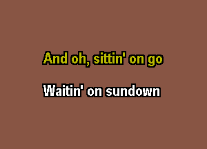 And oh, sittin' on go

Waitin' on sundown