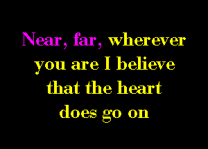 Near, far, Wherever

you are I believe
that the heart

does go on

g