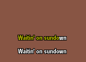 Waitin' on sundown

Waitin' on sundown