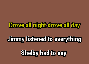 Drove all night drove all day

Jimmy listened to everything

Shelby had to say