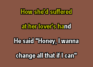 How she'd suffered

at her lover's hand

He said Honey, I wanna

change all that ifl can