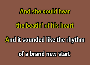 And she could hear

the beatin' of his heart

And it sounded like the rhythm

of a brand new start