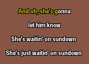 And oh, she's gonna

let him know
She's waitin' on sundown

She's just waitin' on sundown