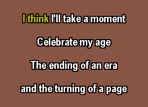 lthink I'll take a moment
Celebrate my age

The ending of an era

and the turning of a page