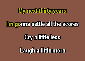 My next thirty years

I'm gonna settle all the scores
Cry a little less

Laugh a little more