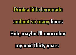 Drink a little lemonade

and not so many beers

Huh, maybe I'll remember

my next thirty years