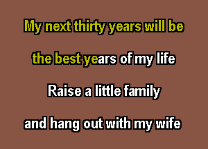 My next thirty years will be
the best years of my life

Raise a little family

and hang out with my wife