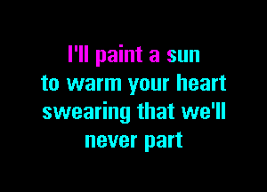 I'll paint a sun
to warm your heart

swearing that we'll
never part