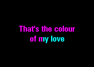 That's the colour

of my love