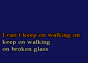 I can't keep on walking on
keep on walking
on broken glass
