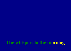 The whispers in the morning