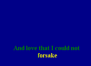 And love that I could not
forsake