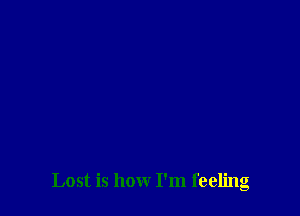 Lost is how I'm feeling