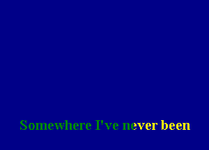 Somewhere I've never been