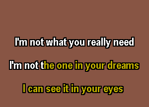 I'm not what you really need

I'm not the one in your dreams

I can see it in your eyes