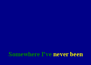 Somewhere I've never been