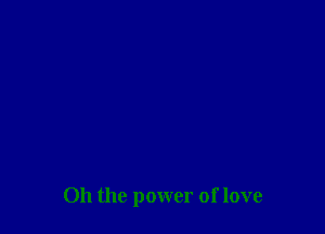 Oh the power of love