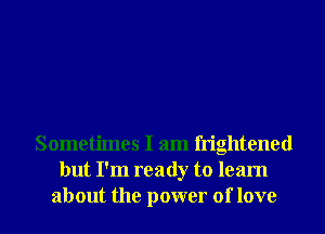 Sometimes I am frightened
but I'm ready to learn
about the power of love