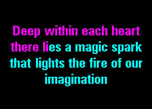 Deep within each heart

there lies a magic spark

that lights the fire of our
imagination
