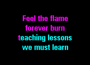 Feel the flame
forever burn

teaching lessons
we must learn