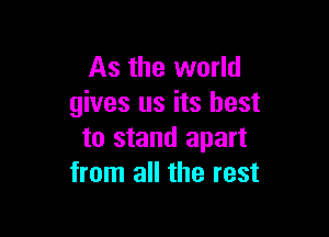 As the world
gives us its best

to stand apart
from all the rest