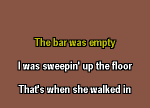 The bar was empty

I was sweepin' up the floor

Thafs when she walked in