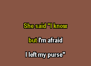 She said I know

but I'm afraid

I left my purse
