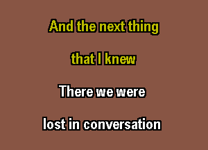 And the next thing

that I knew
There we were

lost in conversation