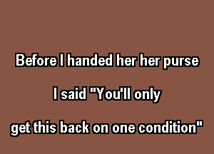 Before I handed her her purse

I said You'll only

get this back on one condition