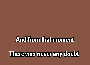 And from that moment

There was never any doubt